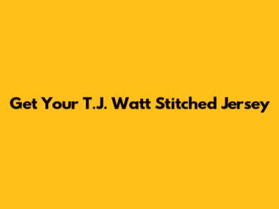 Get Your T.J. Watt Stitched Jersey