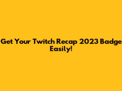 Get Your Twitch Recap 2023 Badge Easily!