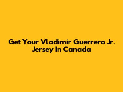 Get Your Vladimir Guerrero Jr. Jersey In Canada