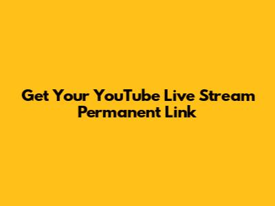 Get Your YouTube Live Stream Permanent Link