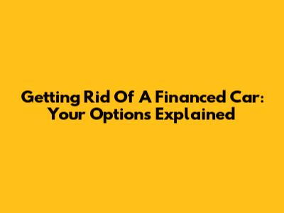 Getting Rid Of A Financed Car: Your Options Explained