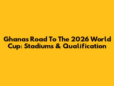 Ghana's Road To The 2026 World Cup: Stadiums & Qualification