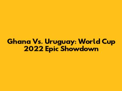 Ghana Vs. Uruguay: World Cup 2022 Epic Showdown