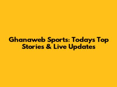 Ghanaweb Sports: Today's Top Stories & Live Updates
