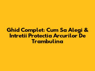 Ghid Complet: Cum Sa Alegi & Intretii Protectia Arcurilor De Trambulina