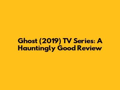 Ghost (2019) TV Series: A Hauntingly Good Review