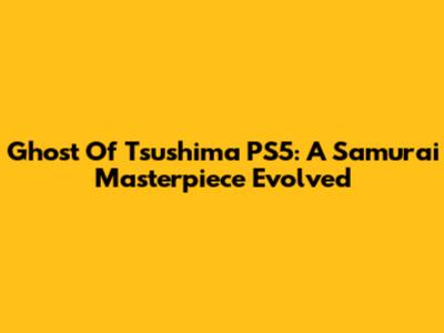 Ghost Of Tsushima PS5: A Samurai Masterpiece Evolved