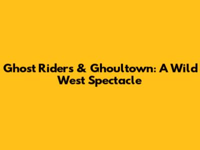 Ghost Riders & Ghoultown: A Wild West Spectacle