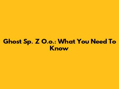 Ghost Sp. Z O.o.: What You Need To Know