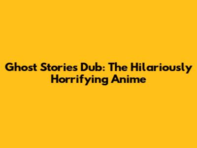 Ghost Stories Dub: The Hilariously Horrifying Anime