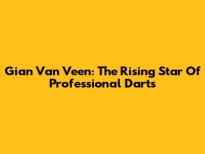 Gian Van Veen: The Rising Star Of Professional Darts