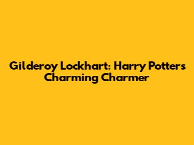 Gilderoy Lockhart: Harry Potter's Charming Charmer