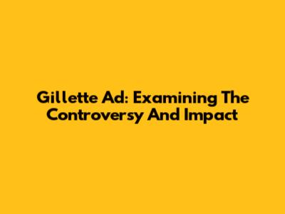 Gillette Ad: Examining The Controversy And Impact