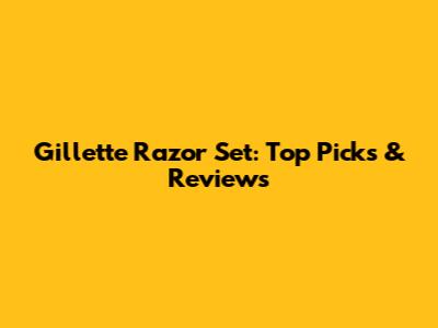 Gillette Razor Set: Top Picks & Reviews