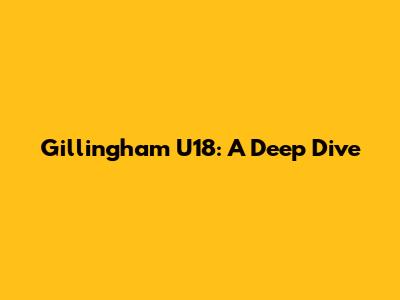 Gillingham U18: A Deep Dive