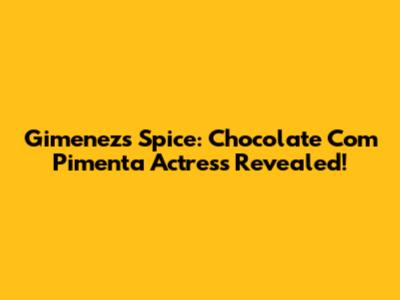 Gimenez's Spice: Chocolate Com Pimenta Actress Revealed!
