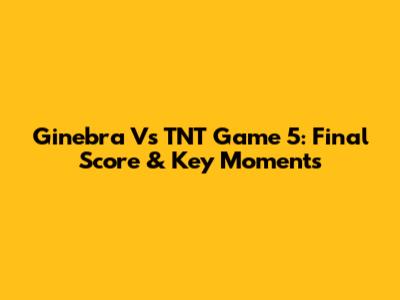 Ginebra Vs TNT Game 5: Final Score & Key Moments