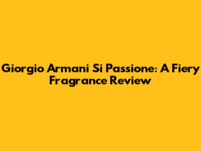 Giorgio Armani Si Passione: A Fiery Fragrance Review