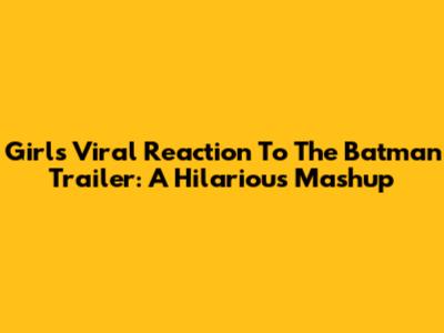 Girl's Viral Reaction To The Batman Trailer: A Hilarious Mashup