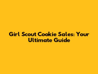 Girl Scout Cookie Sales: Your Ultimate Guide
