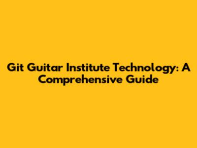 Git Guitar Institute Technology: A Comprehensive Guide