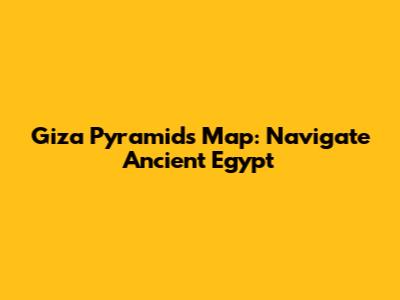 Giza Pyramids Map: Navigate Ancient Egypt