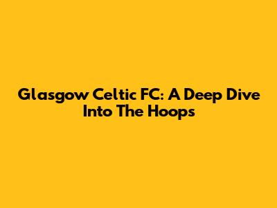 Glasgow Celtic FC: A Deep Dive Into The Hoops