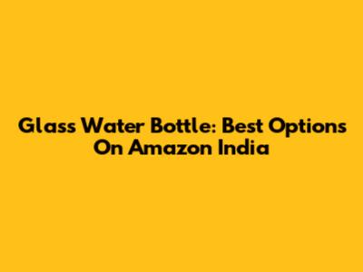Glass Water Bottle: Best Options On Amazon India