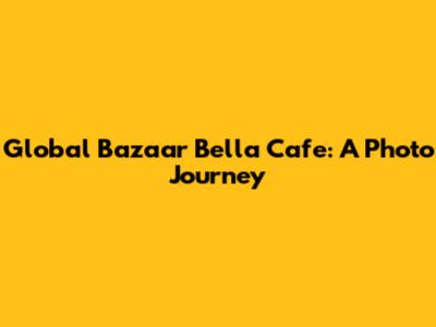 Global Bazaar Bella Cafe: A Photo Journey