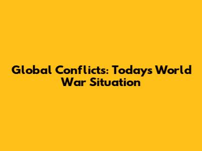 Global Conflicts: Today's World War Situation