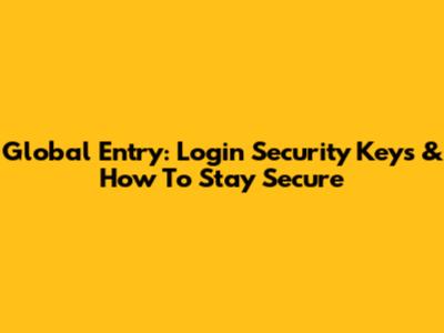 Global Entry: Login Security Keys & How To Stay Secure