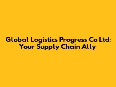 Global Logistics Progress Co Ltd: Your Supply Chain Ally