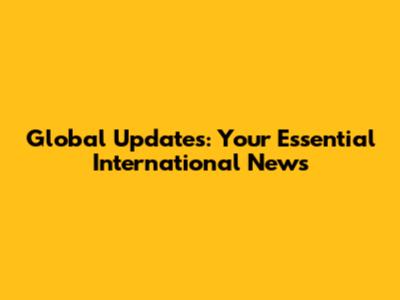 Global Updates: Your Essential International News