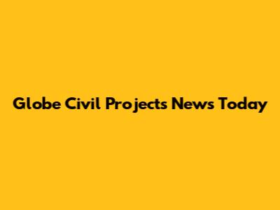 Globe Civil Projects News Today