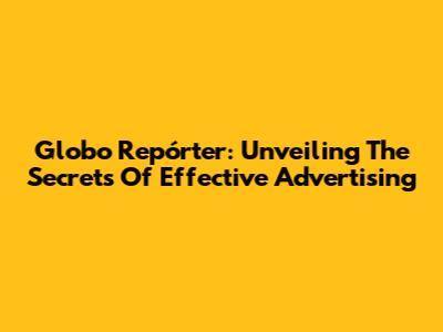 Globo Repórter: Unveiling The Secrets Of Effective Advertising