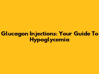 Glucagon Injections: Your Guide To Hypoglycemia