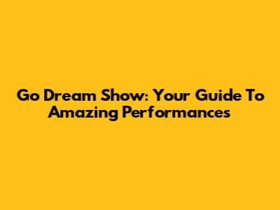Go Dream Show: Your Guide To Amazing Performances