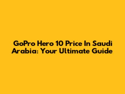 GoPro Hero 10 Price In Saudi Arabia: Your Ultimate Guide