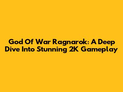 God Of War Ragnarok: A Deep Dive Into Stunning 2K Gameplay