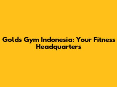 Gold's Gym Indonesia: Your Fitness Headquarters