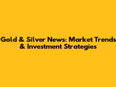 Gold & Silver News: Market Trends & Investment Strategies