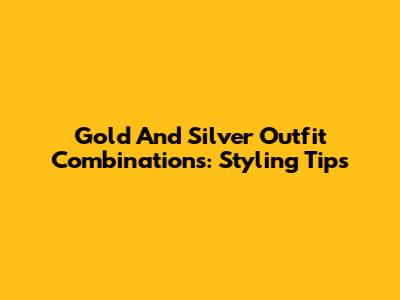 Gold And Silver Outfit Combinations: Styling Tips