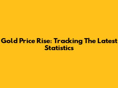 Gold Price Rise: Tracking The Latest Statistics
