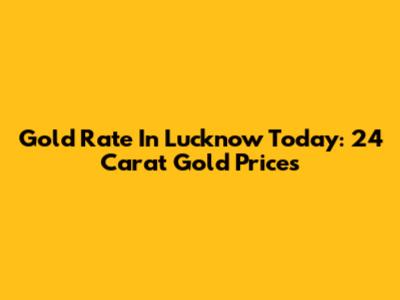 Gold Rate In Lucknow Today: 24 Carat Gold Prices