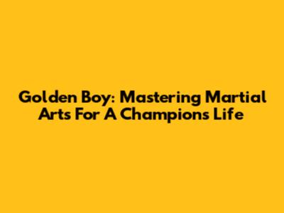 Golden Boy: Mastering Martial Arts For A Champion's Life