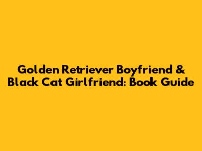 Golden Retriever Boyfriend & Black Cat Girlfriend: Book Guide