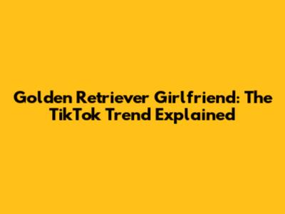 Golden Retriever Girlfriend: The TikTok Trend Explained