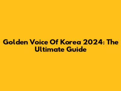 Golden Voice Of Korea 2024: The Ultimate Guide