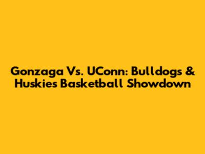 Gonzaga Vs. UConn: Bulldogs & Huskies Basketball Showdown