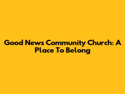 Good News Community Church: A Place To Belong